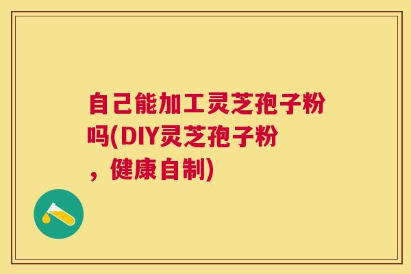 自己能加工灵芝孢子粉吗(DIY灵芝孢子粉,健康自制) 自己能加工灵芝孢子粉吗(DIY灵芝孢子粉,健康自制)