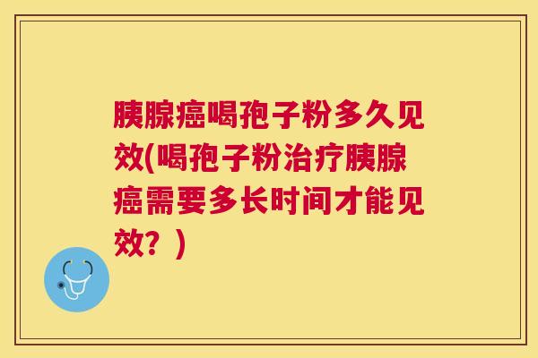 胰腺喝孢子粉多久见效(喝孢子粉胰腺需要多长时间才能见效？)
