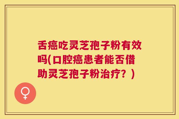 舌吃灵芝孢子粉有效吗(口腔患者能否借助灵芝孢子粉?) 舌吃灵芝孢子粉有效吗(口腔患者能否借助灵芝孢子粉?)