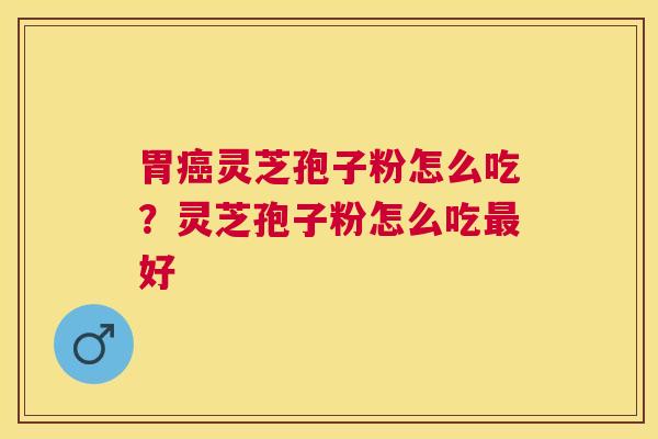 胃灵芝孢子粉怎么吃？灵芝孢子粉怎么吃好