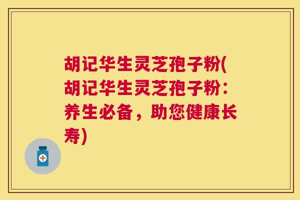 胡记华生灵芝孢子粉(胡记华生灵芝孢子粉:养生必备,助您健康长寿) 胡记华生灵芝孢子粉(胡记华生灵芝孢子粉:养生必备,助您健康长寿)