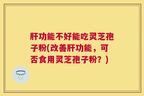 功能不好能吃灵芝孢子粉(改善功能,可否食用灵芝孢子粉?) 功能不好能吃灵芝孢子粉(改善功能,可否食用灵芝孢子粉?)