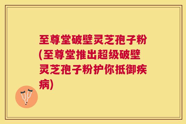 至尊堂破壁灵芝孢子粉(至尊堂推出超级破壁灵芝孢子粉护你抵御) 至尊堂破壁灵芝孢子粉(至尊堂推出超级破壁灵芝孢子粉护你抵御)