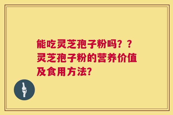 能吃灵芝孢子粉吗??灵芝孢子粉的营养价值及食用方法? 能吃灵芝孢子粉吗??灵芝孢子粉的营养价值及食用方法?
