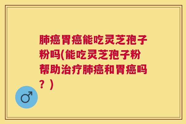 胃能吃灵芝孢子粉吗(能吃灵芝孢子粉帮助和胃吗？)