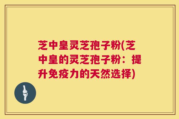 芝中皇灵芝孢子粉(芝中皇的灵芝孢子粉：提升免疫力的天然选择)