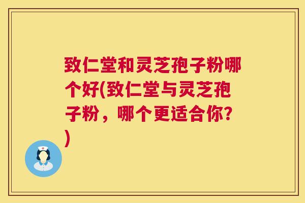 致仁堂和灵芝孢子粉哪个好(致仁堂与灵芝孢子粉，哪个更适合你？)