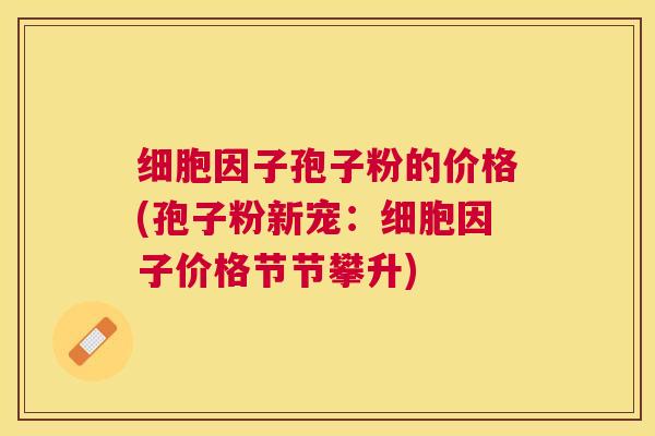 细胞因子孢子粉的价格(孢子粉新宠:细胞因子价格节节攀升) 细胞因子孢子粉的价格(孢子粉新宠:细胞因子价格节节攀升)