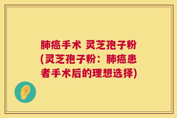 手术 灵芝孢子粉(灵芝孢子粉:患者手术后的理想选择) 手术 灵芝孢子粉(灵芝孢子粉:患者手术后的理想选择)