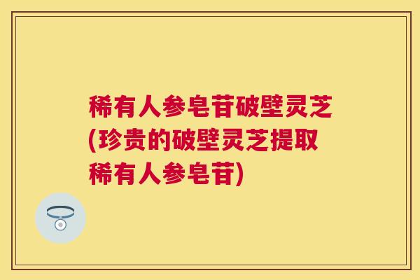 稀有人参皂苷破壁灵芝(珍贵的破壁灵芝提取稀有人参皂苷) 稀有人参皂苷破壁灵芝(珍贵的破壁灵芝提取稀有人参皂苷)