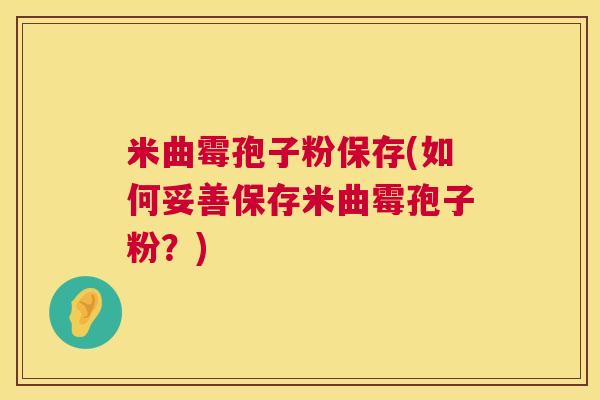 米曲霉孢子粉保存(如何妥善保存米曲霉孢子粉?) 米曲霉孢子粉保存(如何妥善保存米曲霉孢子粉?)