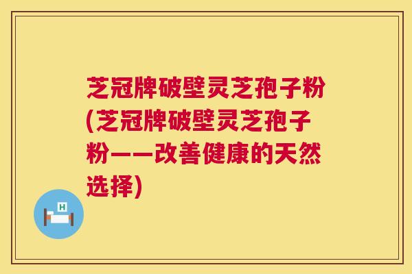 芝冠牌破壁灵芝孢子粉(芝冠牌破壁灵芝孢子粉——改善健康的天然选择) 芝冠牌破壁灵芝孢子粉(芝冠牌破壁灵芝孢子粉——改善健康的天然选择)