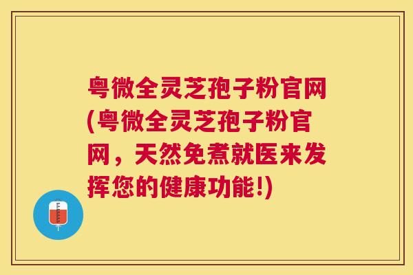 粤微全灵芝孢子粉官网(粤微全灵芝孢子粉官网,天然免煮就医来发挥您的健康功能!) 粤微全灵芝孢子粉官网(粤微全灵芝孢子粉官网,天然免煮就医来发挥您的健康功能!)