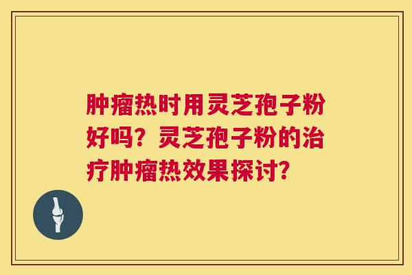 热时用灵芝孢子粉好吗？灵芝孢子粉的热效果探讨？