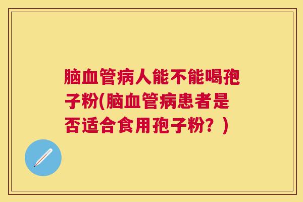 脑人能不能喝孢子粉(脑患者是否适合食用孢子粉?) 脑人能不能喝孢子粉(脑患者是否适合食用孢子粉?)