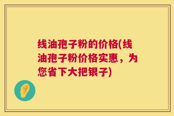 线油孢子粉的价格(线油孢子粉价格实惠,为您省下大把银子) 线油孢子粉的价格(线油孢子粉价格实惠,为您省下大把银子)
