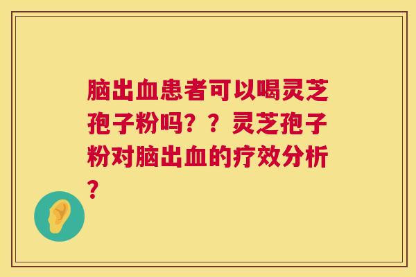 脑出患者可以喝灵芝孢子粉吗??灵芝孢子粉对脑出的疗效分析? 脑出患者可以喝灵芝孢子粉吗??灵芝孢子粉对脑出的疗效分析?
