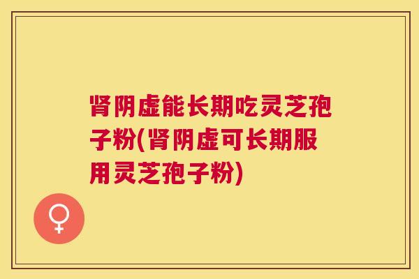 阴虚能长期吃灵芝孢子粉(阴虚可长期服用灵芝孢子粉) 阴虚能长期吃灵芝孢子粉(阴虚可长期服用灵芝孢子粉)
