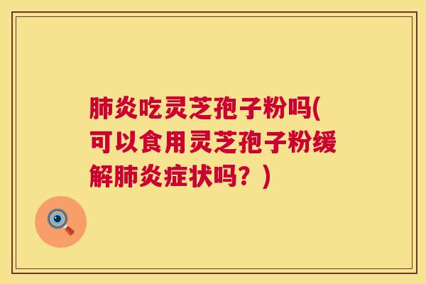炎吃灵芝孢子粉吗(可以食用灵芝孢子粉缓解状吗?) 炎吃灵芝孢子粉吗(可以食用灵芝孢子粉缓解状吗?)