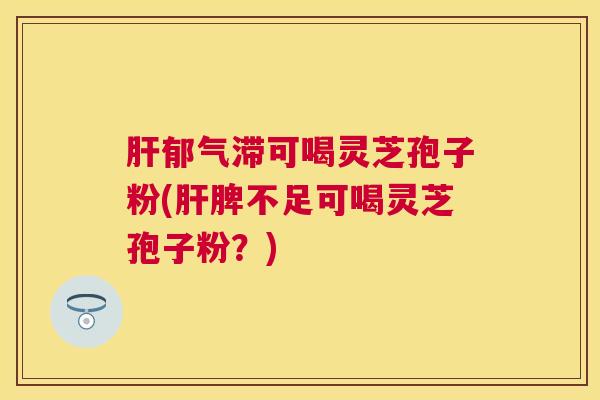 郁气滞可喝灵芝孢子粉(脾不足可喝灵芝孢子粉？)