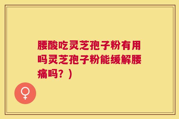 腰酸吃灵芝孢子粉有用吗灵芝孢子粉能缓解腰痛吗?) 腰酸吃灵芝孢子粉有用吗灵芝孢子粉能缓解腰痛吗?)