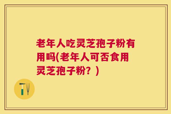 老年人吃灵芝孢子粉有用吗(老年人可否食用灵芝孢子粉?) 老年人吃灵芝孢子粉有用吗(老年人可否食用灵芝孢子粉?)