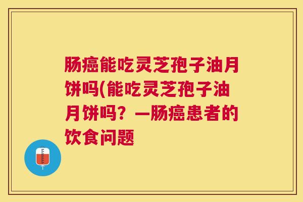 肠能吃灵芝孢子油月饼吗(能吃灵芝孢子油月饼吗?—肠患者的饮食问题 肠能吃灵芝孢子油月饼吗(能吃灵芝孢子油月饼吗?—肠患者的饮食问题