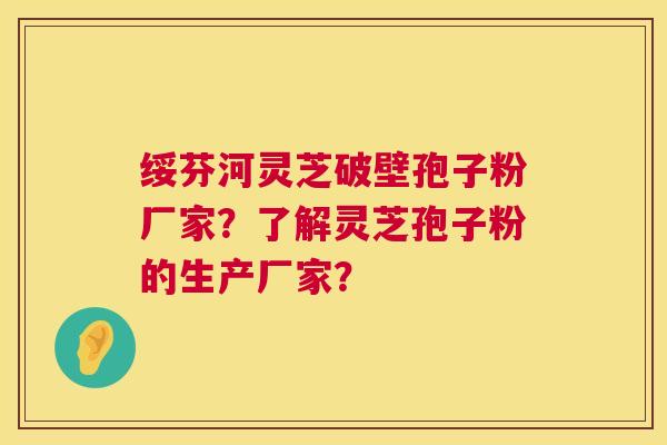绥芬河灵芝破壁孢子粉厂家?了解灵芝孢子粉的生产厂家? 绥芬河灵芝破壁孢子粉厂家?了解灵芝孢子粉的生产厂家?