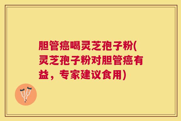 胆管喝灵芝孢子粉(灵芝孢子粉对胆管有益,专家建议食用) 胆管喝灵芝孢子粉(灵芝孢子粉对胆管有益,专家建议食用)