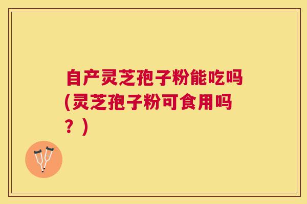 自产灵芝孢子粉能吃吗(灵芝孢子粉可食用吗?) 自产灵芝孢子粉能吃吗(灵芝孢子粉可食用吗?)