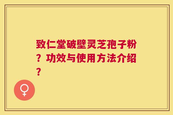 致仁堂破壁灵芝孢子粉？功效与使用方法介绍？