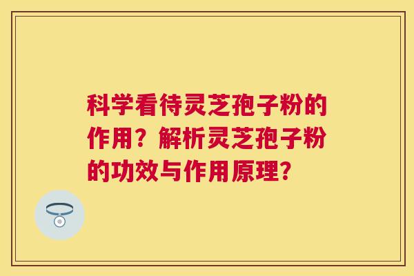 科学看待灵芝孢子粉的作用？解析灵芝孢子粉的功效与作用原理？