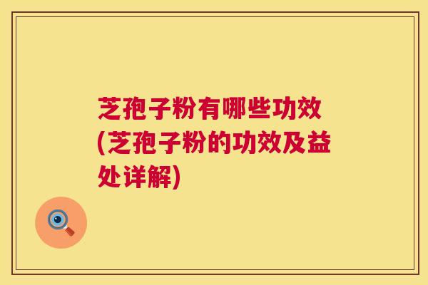 芝孢子粉有哪些功效 (芝孢子粉的功效及益处详解)