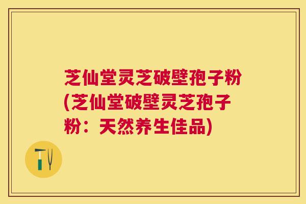 芝仙堂灵芝破壁孢子粉(芝仙堂破壁灵芝孢子粉:天然养生佳品) 芝仙堂灵芝破壁孢子粉(芝仙堂破壁灵芝孢子粉:天然养生佳品)