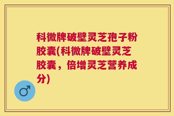 科微牌破壁灵芝孢子粉胶囊(科微牌破壁灵芝胶囊,倍增灵芝营养成分) 科微牌破壁灵芝孢子粉胶囊(科微牌破壁灵芝胶囊,倍增灵芝营养成分)