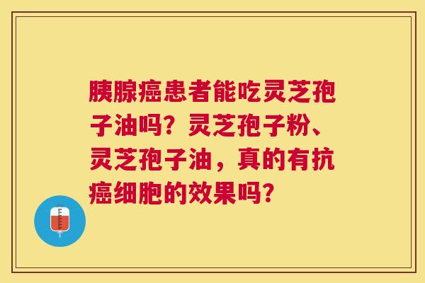 胰腺患者能吃灵芝孢子油吗?灵芝孢子粉、灵芝孢子油,真的有抗细胞的效果吗? 胰腺患者能吃灵芝孢子油吗?灵芝孢子粉、灵芝孢子油,真的有抗细胞的效果吗?
