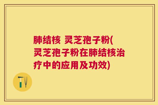 结核 灵芝孢子粉(灵芝孢子粉在结核中的应用及功效)