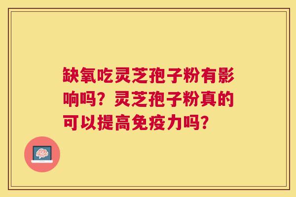缺氧吃灵芝孢子粉有影响吗?灵芝孢子粉真的可以提高免疫力吗? 缺氧吃灵芝孢子粉有影响吗?灵芝孢子粉真的可以提高免疫力吗?