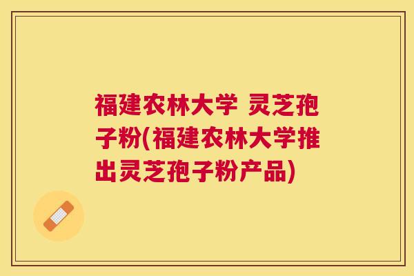 福建农林大学 灵芝孢子粉(福建农林大学推出灵芝孢子粉产品)