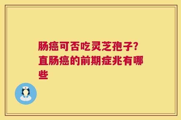 肠可否吃灵芝孢子?直肠的前期症兆有哪些 肠可否吃灵芝孢子?直肠的前期症兆有哪些