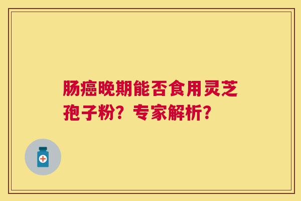 肠晚期能否食用灵芝孢子粉?专家解析? 肠晚期能否食用灵芝孢子粉?专家解析?