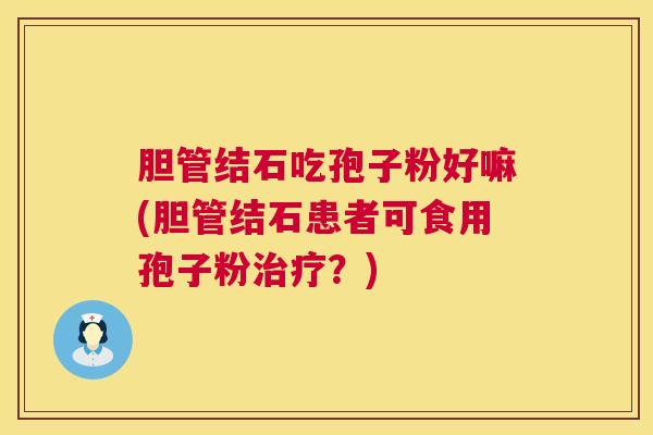 胆管结石吃孢子粉好嘛(胆管结石患者可食用孢子粉？)