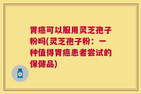 胃可以服用灵芝孢子粉吗(灵芝孢子粉:一种值得胃患者尝试的保健品) 胃可以服用灵芝孢子粉吗(灵芝孢子粉:一种值得胃患者尝试的保健品)