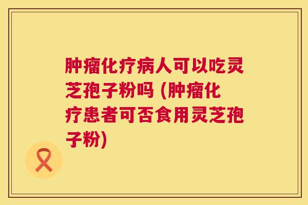 人可以吃灵芝孢子粉吗 (患者可否食用灵芝孢子粉) 人可以吃灵芝孢子粉吗 (患者可否食用灵芝孢子粉)
