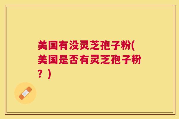 美国有没灵芝孢子粉(美国是否有灵芝孢子粉？)