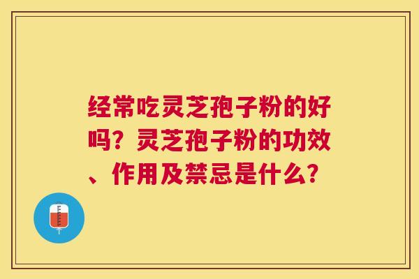 经常吃灵芝孢子粉的好吗?灵芝孢子粉的功效、作用及禁忌是什么? 经常吃灵芝孢子粉的好吗?灵芝孢子粉的功效、作用及禁忌是什么?
