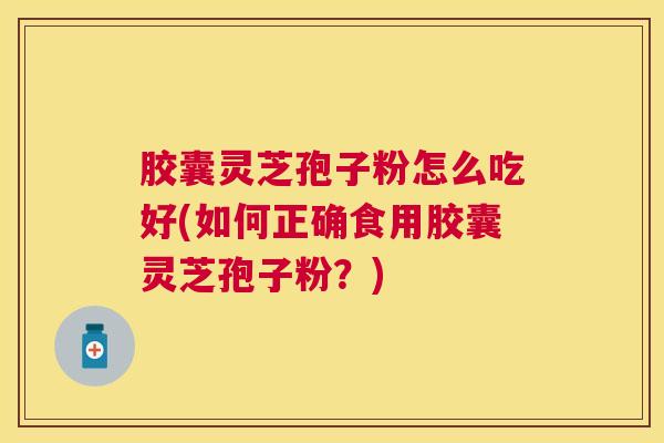胶囊灵芝孢子粉怎么吃好(如何正确食用胶囊灵芝孢子粉?) 胶囊灵芝孢子粉怎么吃好(如何正确食用胶囊灵芝孢子粉?)