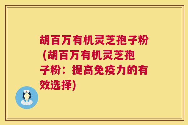 胡百万有机灵芝孢子粉 (胡百万有机灵芝孢子粉：提高免疫力的有效选择)