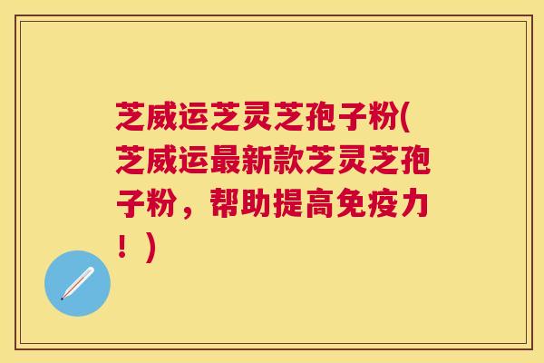 芝威运芝灵芝孢子粉(芝威运新款芝灵芝孢子粉，帮助提高免疫力！)