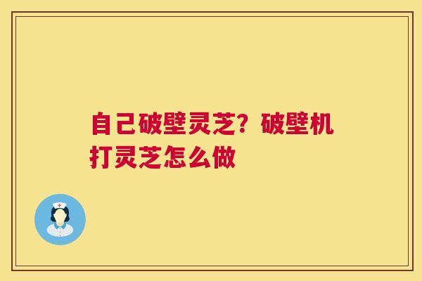 自己破壁灵芝？破壁机打灵芝怎么做